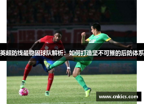 英超防线最稳固球队解析：如何打造坚不可摧的后防体系