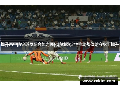提升西甲防守球员配合能力强化防线稳定性推动整体防守水平提升