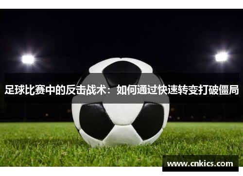 足球比赛中的反击战术：如何通过快速转变打破僵局